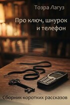 Про ключ, шнурок и телефон. Сборник коротких рассказов — Тозра Лагуз
